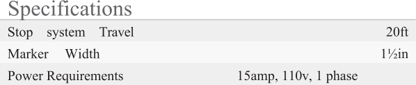 Specifications Stop system Travel 20ft Marker Width 1½in Power Requirements 15amp, 110v, 1 phase