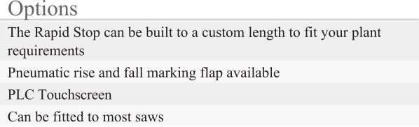 Options The Rapid Stop can be built to a custom length to fit your plant requirements Pneumatic rise and fall marking flap available PLC Touchscreen Can be fitted to most saws